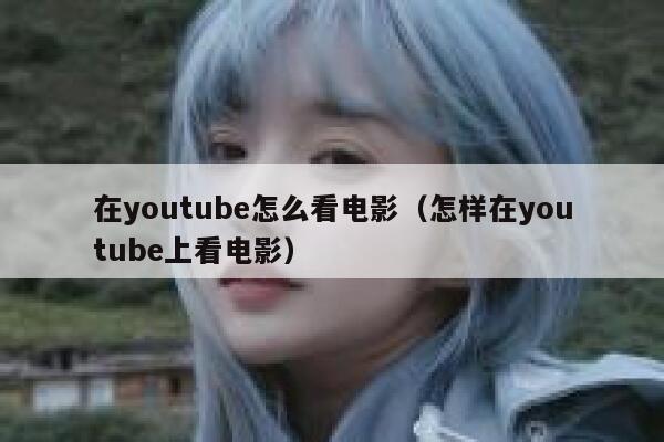 在youtube怎么看电影（怎样在youtube上看电影） 第1张