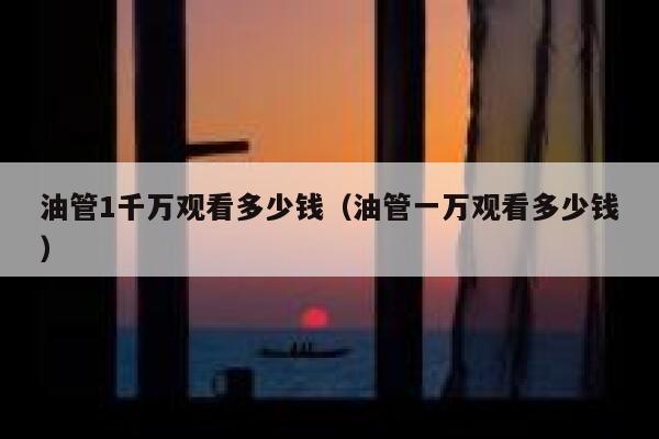油管1千万观看多少钱(油管一万观看多少钱) 第1张 油管1千万观看多少钱(油管一万观看多少钱) 第1张
