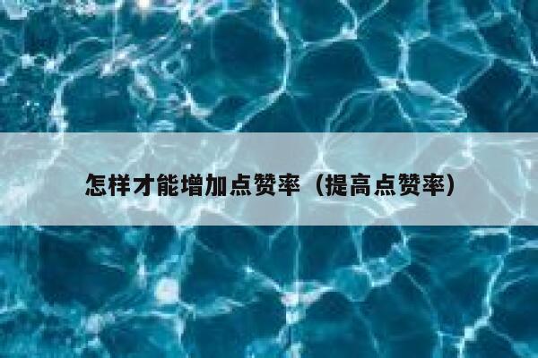 怎样才能增加点赞率(提高点赞率) 第1张 怎样才能增加点赞率(提高点赞率) 第1张