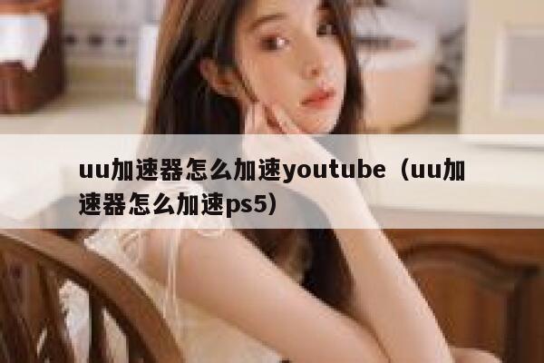 uu加速器怎么加速youtube（uu加速器怎么加速ps5） 第1张