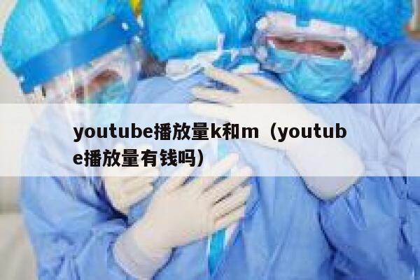 youtube播放量k和m（youtube播放量有钱吗） 第1张