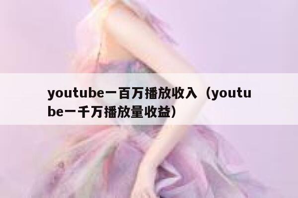 youtube一百万播放收入（youtube一千万播放量收益） 第1张