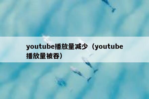 youtube播放量减少（youtube播放量被吞） 第1张