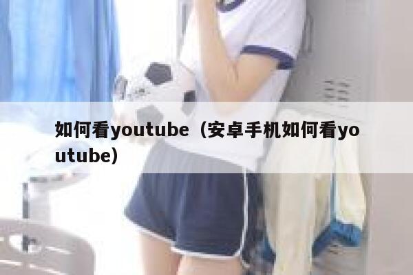 如何看youtube（安卓手机如何看youtube） 第1张