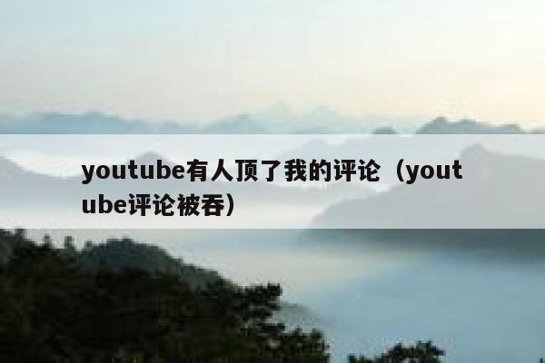 youtube有人顶了我的评论(youtube评论被吞) 第1张 youtube有人顶了我的评论(youtube评论被吞) 第1张