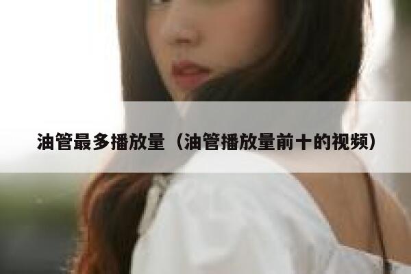 油管最多播放量(油管播放量前十的视频) 第1张 油管最多播放量(油管播放量前十的视频) 第1张