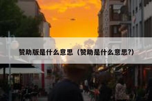 赞助版是什么意思(赞助是什么意思?) 第1张 赞助版是什么意思(赞助是什么意思?) 第1张