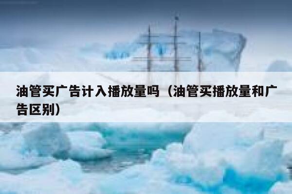 油管买广告计入播放量吗(油管买播放量和广告区别) 第1张 油管买广告计入播放量吗(油管买播放量和广告区别) 第1张