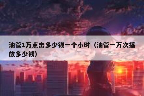 油管1万点击多少钱一个小时(油管一万次播放多少钱) 第1张 油管1万点击多少钱一个小时(油管一万次播放多少钱) 第1张