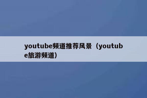 youtube频道推荐风景（youtube旅游频道） 第1张