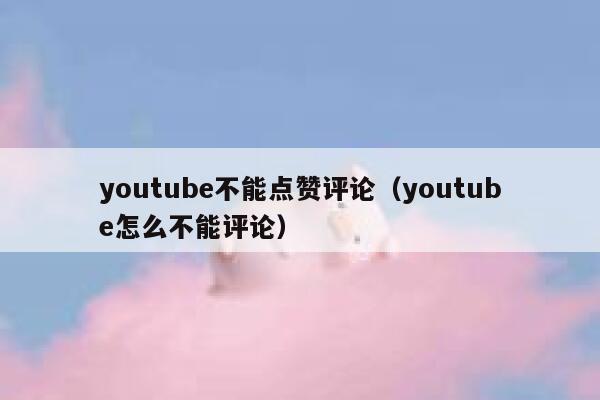 youtube不能点赞评论（youtube怎么不能评论） 第1张