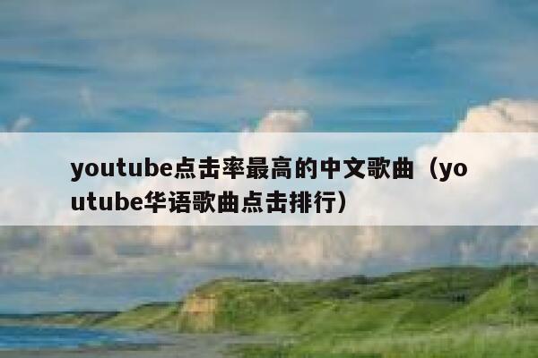 youtube点击率最高的中文歌曲（youtube华语歌曲点击排行） 第1张