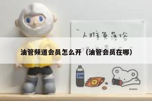 油管频道会员怎么开（油管会员在哪） 第1张