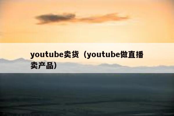 youtube卖货（youtube做直播卖产品） 第1张