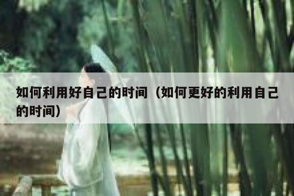 如何利用好自己的时间（如何更好的利用自己的时间） 第1张