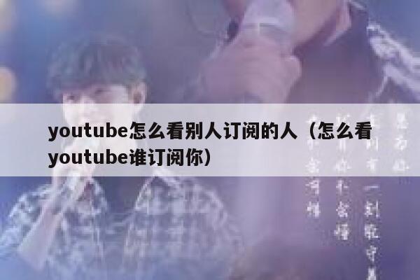 youtube怎么看别人订阅的人（怎么看youtube谁订阅你） 第1张