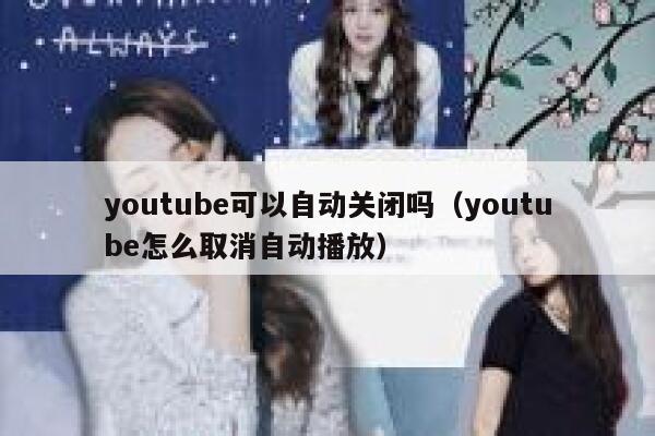 youtube可以自动关闭吗（youtube怎么取消自动播放） 第1张