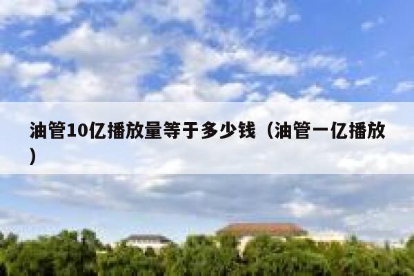 油管10亿播放量等于多少钱（油管一亿播放） 第1张