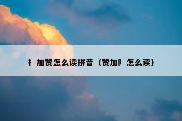 扌加赞怎么读拼音（赞加阝怎么读） 第1张
