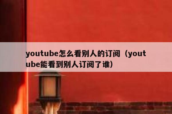 youtube怎么看别人的订阅（youtube能看到别人订阅了谁） 第1张