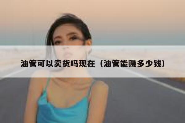 油管可以卖货吗现在（油管能赚多少钱） 第1张