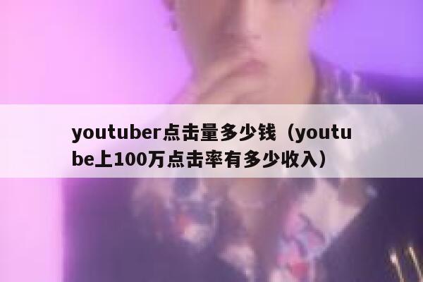 youtuber点击量多少钱（youtube上100万点击率有多少收入） 第1张