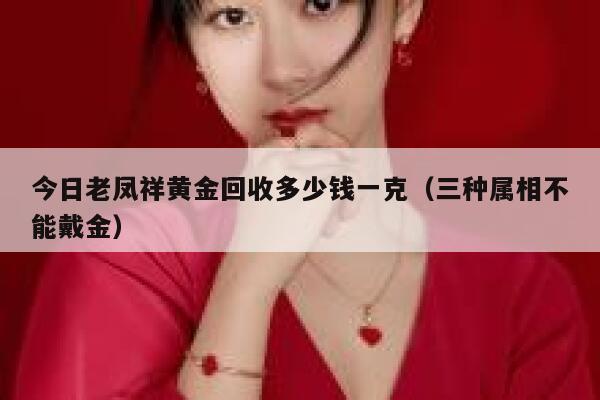 今日老凤祥黄金回收多少钱一克（三种属相不能戴金） 第1张