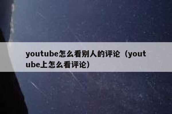 youtube怎么看别人的评论(youtube上怎么看评论) 第1张 youtube怎么看别人的评论(youtube上怎么看评论) 第1张