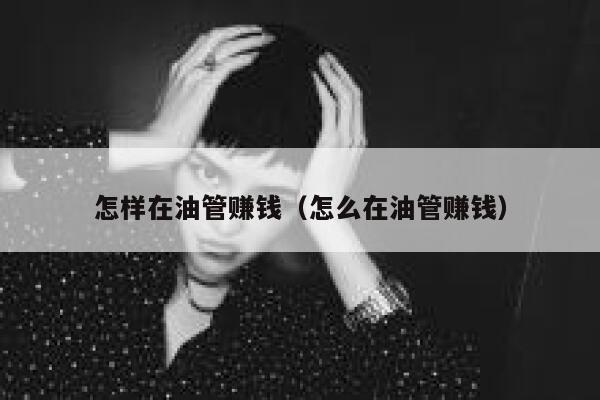 怎样在油管赚钱(怎么在油管赚钱) 第1张 怎样在油管赚钱(怎么在油管赚钱) 第1张