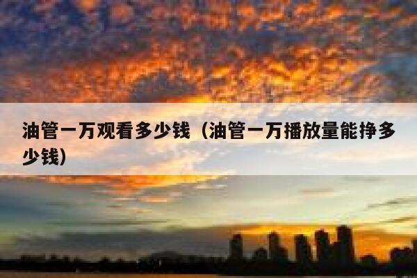 油管一万观看多少钱（油管一万播放量能挣多少钱） 第1张