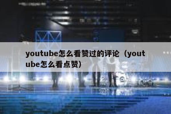 youtube怎么看赞过的评论（youtube怎么看点赞） 第1张