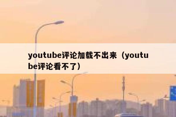 youtube评论加载不出来（youtube评论看不了） 第1张