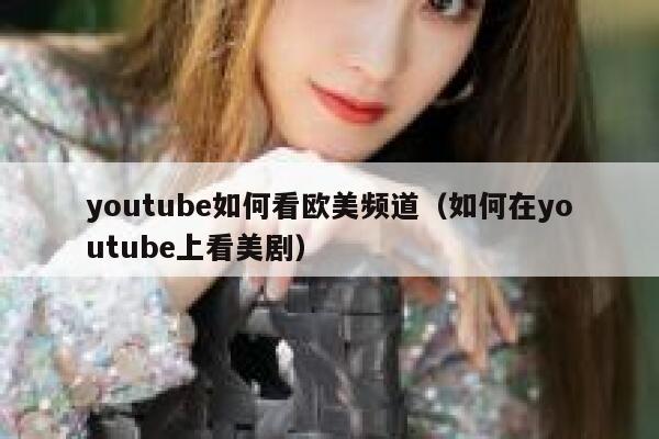 youtube如何看欧美频道(如何在youtube上看美剧) 第1张 youtube如何看欧美频道(如何在youtube上看美剧) 第1张