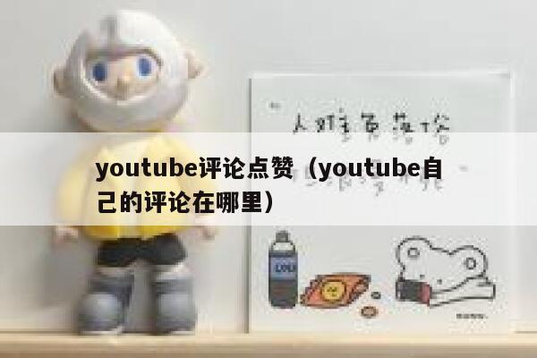 youtube评论点赞(youtube自己的评论在哪里) 第1张 youtube评论点赞(youtube自己的评论在哪里) 第1张
