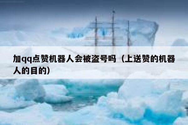 加qq点赞机器人会被盗号吗(上送赞的机器人的目的) 第1张 加qq点赞机器人会被盗号吗(上送赞的机器人的目的) 第1张
