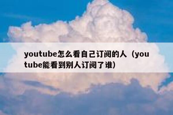 youtube怎么看自己订阅的人(youtube能看到别人订阅了谁) 第1张 youtube怎么看自己订阅的人(youtube能看到别人订阅了谁) 第1张