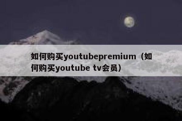 如何购买youtubepremium（如何购买youtube tv会员） 第1张