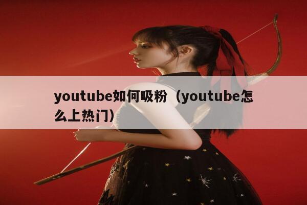 youtube如何吸粉（youtube怎么上热门） 第1张