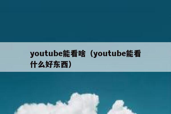 youtube能看啥（youtube能看什么好东西） 第1张