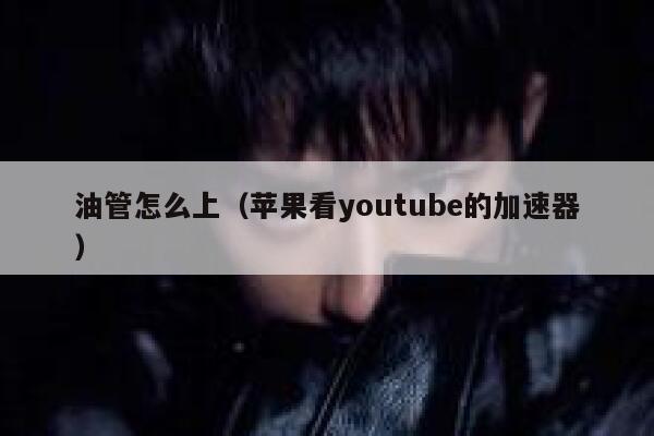 油管怎么上（苹果看youtube的加速器） 第1张