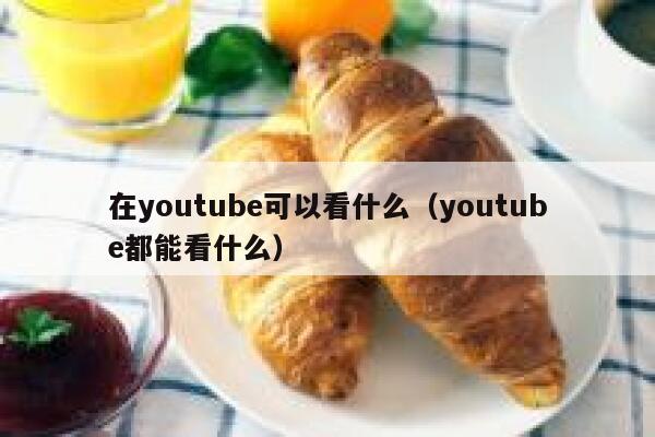 在youtube可以看什么（youtube都能看什么） 第1张