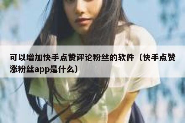 可以增加快手点赞评论粉丝的软件(快手点赞涨粉丝app是什么) 第1张 可以增加快手点赞评论粉丝的软件(快手点赞涨粉丝app是什么) 第1张