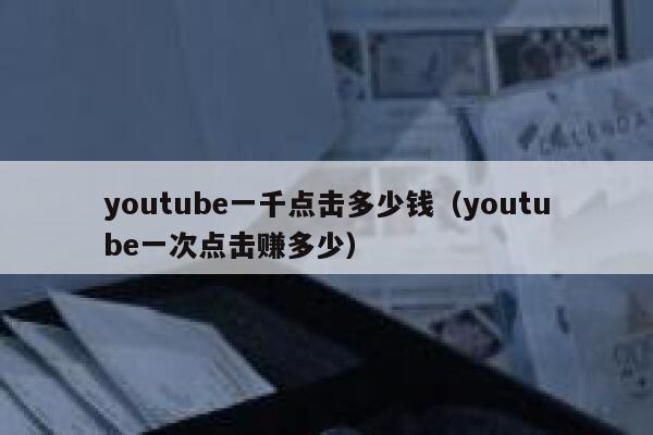 youtube一千点击多少钱（youtube一次点击赚多少） 第1张