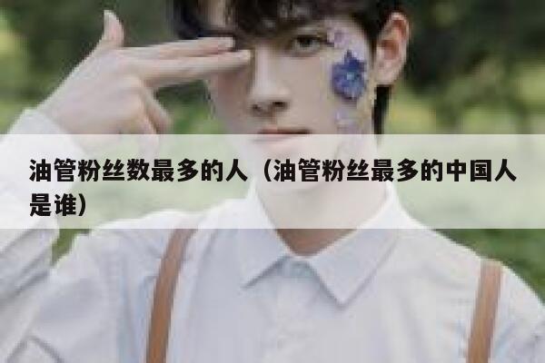 油管粉丝数最多的人（油管粉丝最多的中国人是谁） 第1张