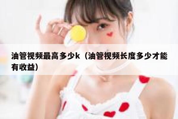 油管视频最高多少k（油管视频长度多少才能有收益） 第1张