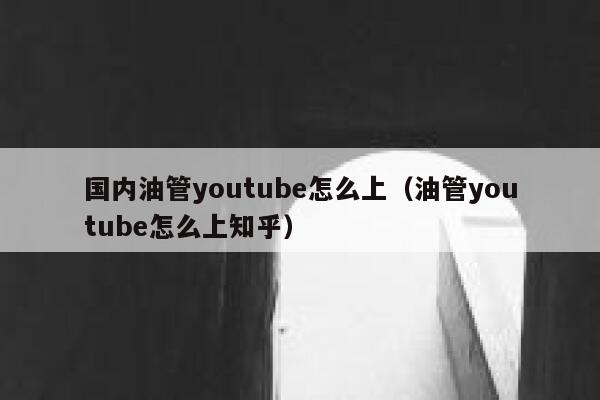 国内油管youtube怎么上（油管youtube怎么上知乎） 第1张