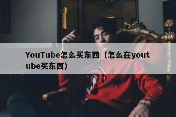 YouTube怎么买东西（怎么在youtube买东西） 第1张