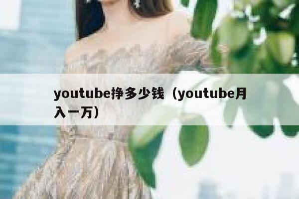 youtube挣多少钱（youtube月入一万） 第1张