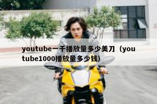 youtube一千播放量多少美刀（youtube1000播放量多少钱） 第1张