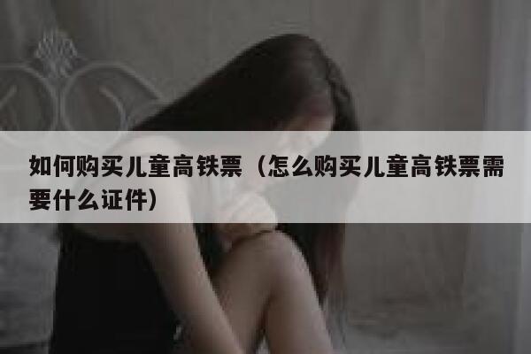 如何购买儿童高铁票（怎么购买儿童高铁票需要什么证件） 第1张